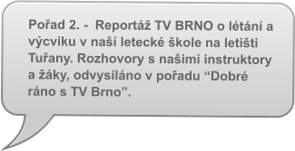 Pořad 2. -  Reportáž TV BRNO o létání a výcviku v naší letecké škole na letišti Tuřany. Rozhovory s našimi instruktory a žáky, odvysíláno v pořadu “Dobré ráno s TV Brno”.